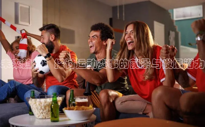未来趋势：探讨运动赛事的前景与发展潜力