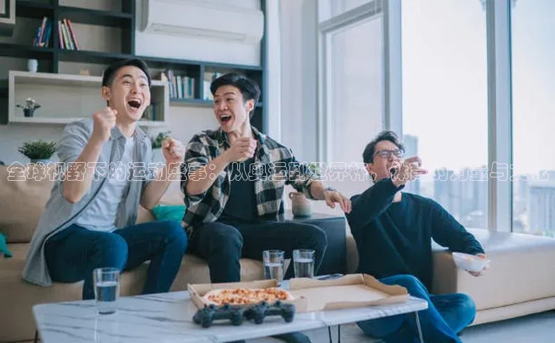 全球视野下的运动盛事：从奥运到世界杯，体育的力量与文化